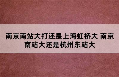 南京南站大打还是上海虹桥大 南京南站大还是杭州东站大